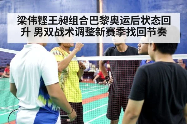 梁伟铿王昶组合巴黎奥运后状态回升 男双战术调整新赛季找回节奏（Kaiyun）