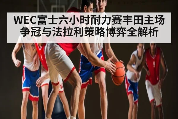 WEC富士六小时耐力赛丰田主场争冠与法拉利策略博弈全解析 | Kaiyun