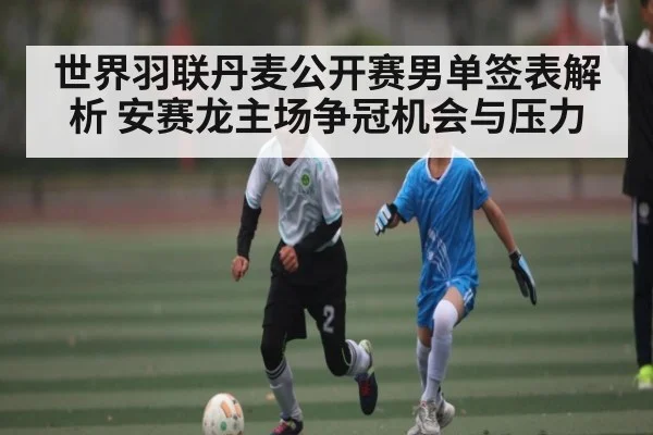 世界羽联丹麦公开赛男单签表解析 安赛龙主场争冠机会与压力 | Kaiyun