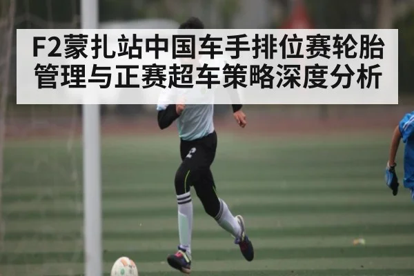 F2蒙扎站中国车手排位赛轮胎管理与正赛超车策略深度分析 | Kaiyun