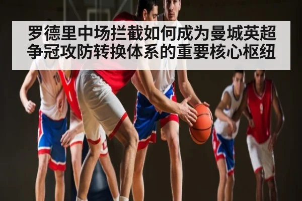 罗德里中场拦截如何成为曼城英超争冠攻防转换体系的重要核心枢纽 | Kaiyun