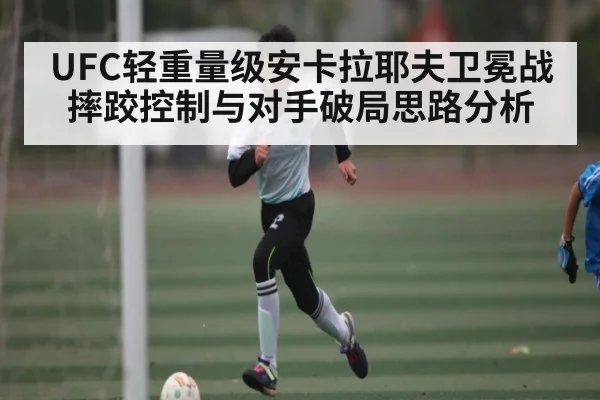 UFC轻重量级安卡拉耶夫卫冕战摔跤控制与对手破局思路分析 | Kaiyun