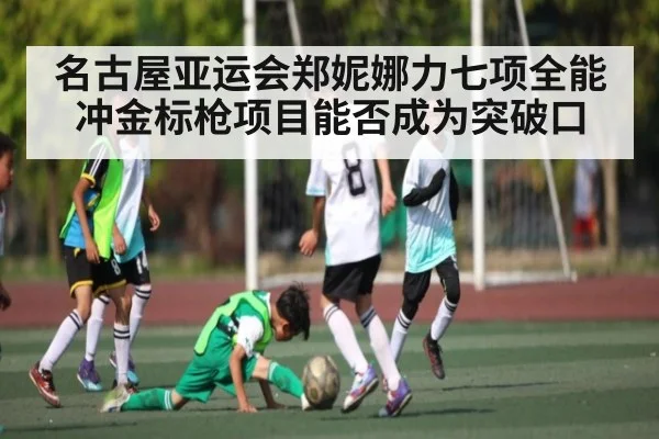 名古屋亚运会郑妮娜力七项全能冲金标枪项目能否成为突破口 | Kaiyun