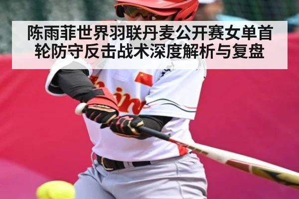 陈雨菲世界羽联丹麦公开赛女单首轮防守反击战术深度解析与复盘 | Kaiyun