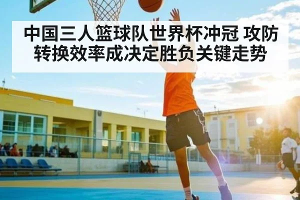 中国三人篮球队世界杯冲冠 攻防转换效率成决定胜负关键走势（Kaiyun）