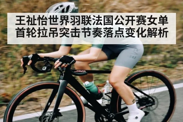 王祉怡世界羽联法国公开赛女单首轮拉吊突击节奏落点变化解析 | Kaiyun