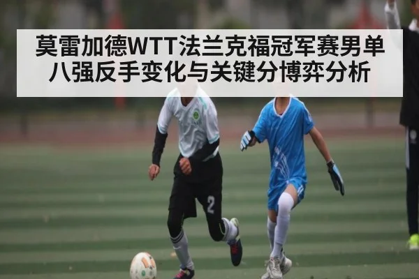 莫雷加德WTT法兰克福冠军赛男单八强反手变化与关键分博弈分析 | Kaiyun