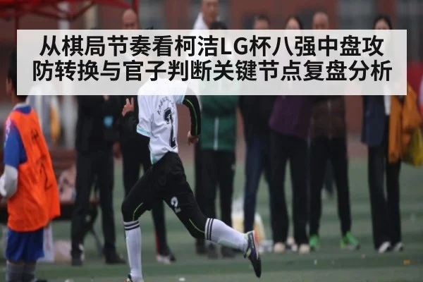 从棋局节奏看柯洁LG杯八强中盘攻防转换与官子判断关键节点复盘分析 | Kaiyun